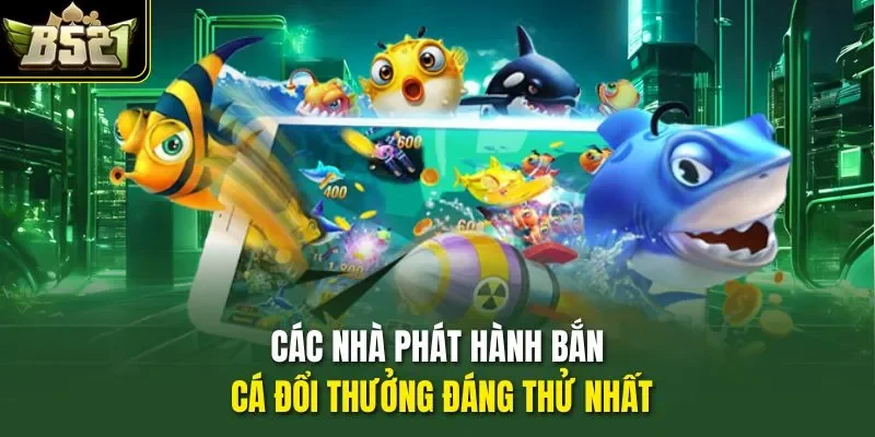 Các nhà phát hành bắn cá đổi thưởng đáng thử nhất