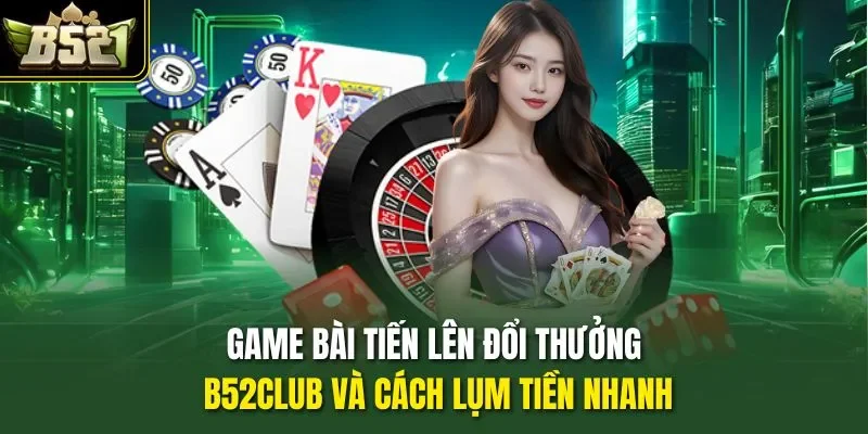 Game Bài Tiến Lên Đổi Thưởng B52club Và Cách Lụm Tiền Nhanh